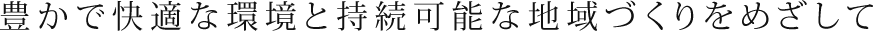 豊かで快適な環境と持続可能な地域づくりをめざして