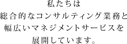 私たちは総合的なコンサルティング業務と幅広いマネジメントサービスを展開しています。