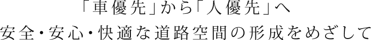 「車優先」から「人優先」へ安全・安心・快適な道路空間の形成をめざして